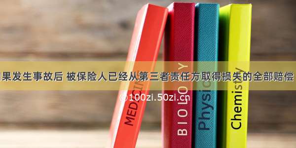 如果发生事故后 被保险人已经从第三者责任方取得损失的全部赔偿 则