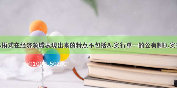 单选题斯大林模式在经济领域表现出来的特点不包括A.实行单一的公有制B.实行高度集中的