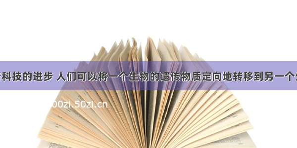 单选题随着科技的进步 人们可以将一个生物的遗传物质定向地转移到另一个生物体中 从