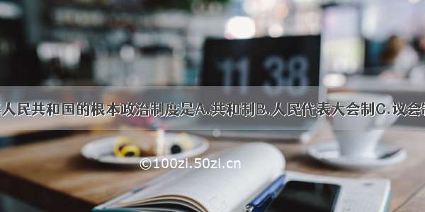 单选题中华人民共和国的根本政治制度是A.共和制B.人民代表大会制C.议会制D.代议制