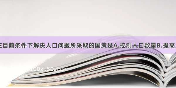 单选题我国在目前条件下解决人口问题所采取的国策是A.控制人口数量B.提高人口素质C.鼓