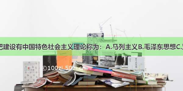 单选题我们把建设有中国特色社会主义理论称为：A.马列主义B.毛泽东思想C.邓小平理论D