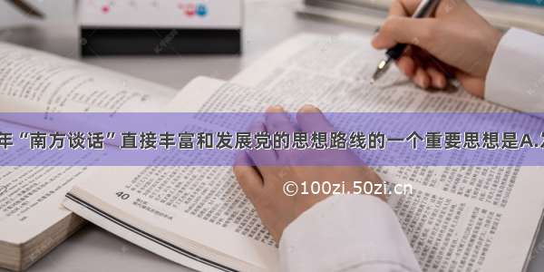 单选题1992年“南方谈话”直接丰富和发展党的思想路线的一个重要思想是A.发展是硬道理