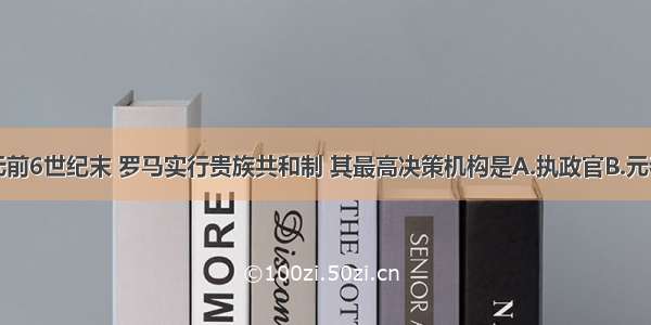 单选题公元前6世纪末 罗马实行贵族共和制 其最高决策机构是A.执政官B.元老院C.公民