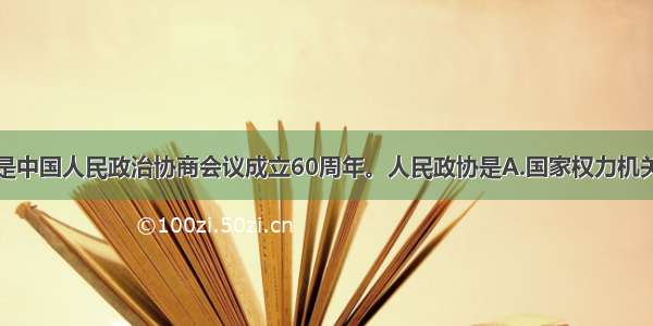 单选题是中国人民政治协商会议成立60周年。人民政协是A.国家权力机关B.国家