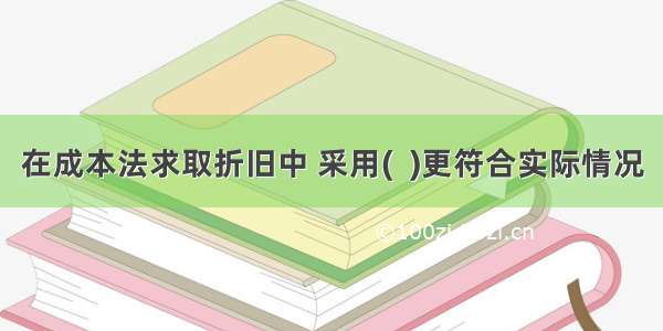 在成本法求取折旧中 采用(  )更符合实际情况