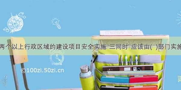 跨两个及两个以上行政区域的建设项目安全实施“三同时”应该由(  )部门实施监督管理