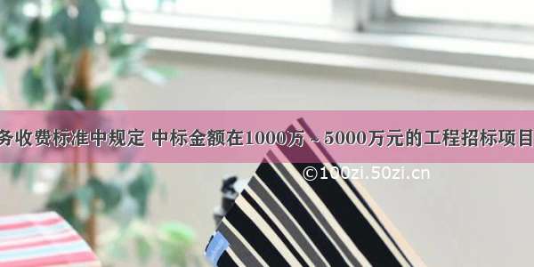 招标代理服务收费标准中规定 中标金额在1000万～5000万元的工程招标项目 按中标金额