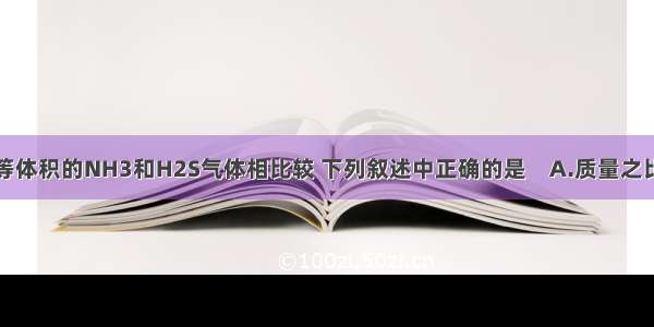 同温同压下 等体积的NH3和H2S气体相比较 下列叙述中正确的是　A.质量之比为1∶1B.分