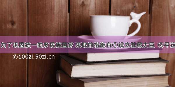 清朝统治者为了巩固统一的多民族国家 采取的措施有①设立驻藏大臣  ②平定准格尔部和