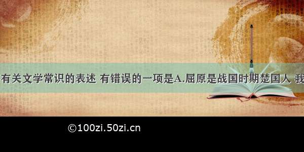 单选题下列有关文学常识的表述 有错误的一项是A.屈原是战国时期楚国人 我国伟大的爱