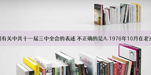 单选题下列有关中共十一届三中全会的表述 不正确的是A.1976年10月在北京召开B.重