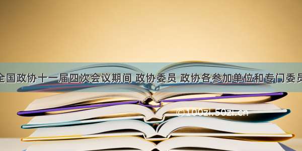 单选题全国政协十一届四次会议期间 政协委员 政协各参加单位和专门委员会 紧紧