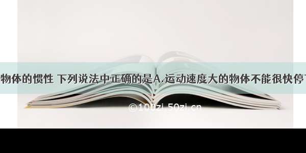 单选题关于物体的惯性 下列说法中正确的是A.运动速度大的物体不能很快停下来 是因为