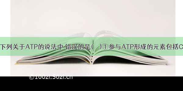 单选题下列关于ATP的说法中 错误的是(　　)①参与ATP形成的元素包括C H O N