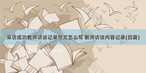 采访成功教师访谈记录范文怎么写 教师访谈内容记录(四篇)