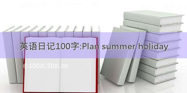 英语日记100字:Plan summer holiday