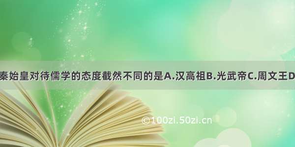 单选题秦始皇对待儒学的态度截然不同的是A.汉高祖B.光武帝C.周文王D.汉武帝