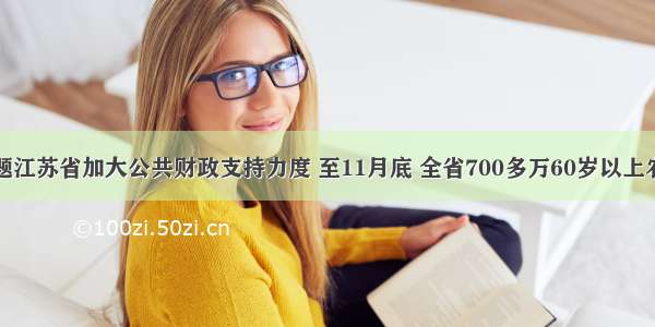 单选题江苏省加大公共财政支持力度 至11月底 全省700多万60岁以上农民均