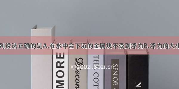 关于浮力 下列说法正确的是A.在水中会下沉的金属块不受到浮力B.浮力的大小与物体浸没