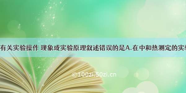 单选题下列有关实验操作 现象或实验原理叙述错误的是A.在中和热测定的实验中 将氢氧