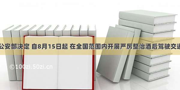 单选题公安部决定 自8月15日起 在全国范围内开展严厉整治酒后驾驶交通违法行