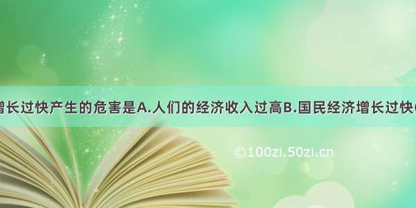 单选题人口增长过快产生的危害是A.人们的经济收入过高B.国民经济增长过快C.加快人口老