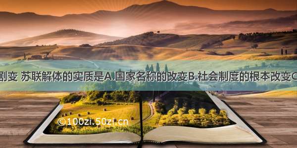 单选题东欧剧变 苏联解体的实质是A.国家名称的改变B.社会制度的根本改变C.经济体制的