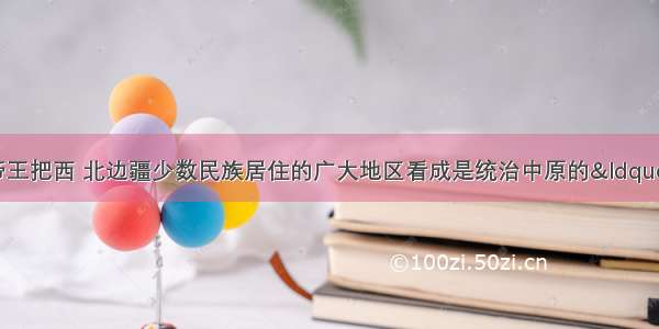 单选题清前期的帝王把西 北边疆少数民族居住的广大地区看成是统治中原的“屏藩” 认