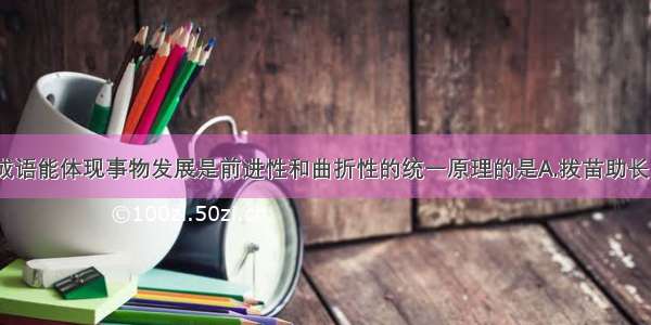 单选题下列成语能体现事物发展是前进性和曲折性的统一原理的是A.拔苗助长B.好事多磨C.