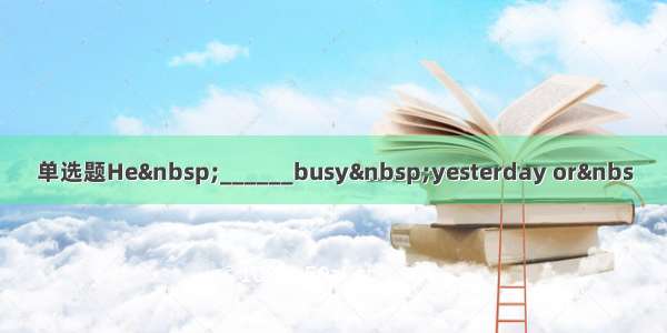 单选题He ______busy yesterday or&nbs