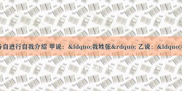 单选题开学了 同学们各自进行自我介绍 甲说：&ldquo;我姓张&rdquo; 乙说：&ldquo;我姓李&rdquo; 丙却调