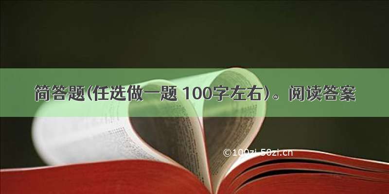 简答题(任选做一题 100字左右)。阅读答案