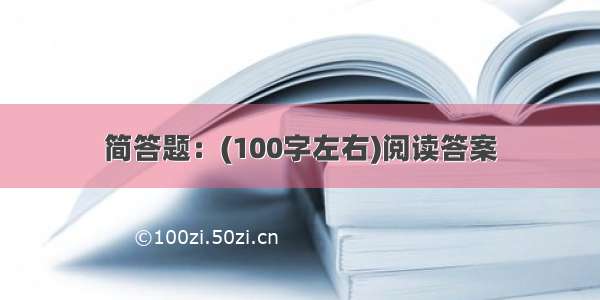 简答题：(100字左右)阅读答案