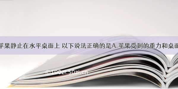 单选题一个苹果静止在水平桌面上 以下说法正确的是A.苹果受到的重力和桌面对苹果的支