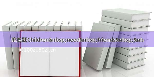 单选题Children need friends &nb