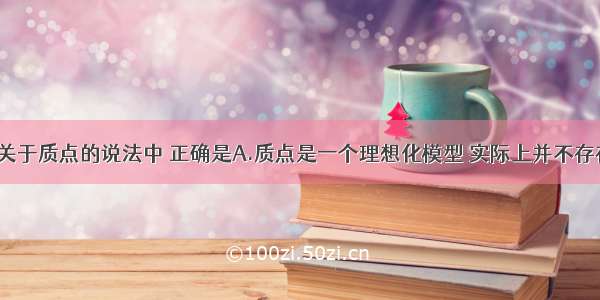 单选题下列关于质点的说法中 正确是A.质点是一个理想化模型 实际上并不存在 所以 引入