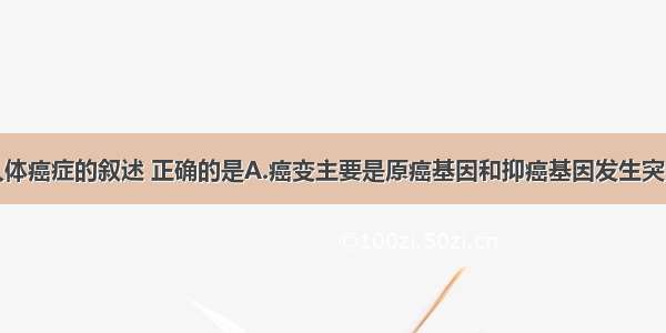 多选题关于人体癌症的叙述 正确的是A.癌变主要是原癌基因和抑癌基因发生突变B.癌细胞总