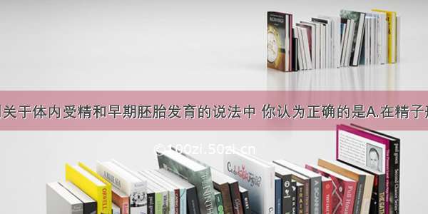 单选题下列关于体内受精和早期胚胎发育的说法中 你认为正确的是A.在精子形成过程中 