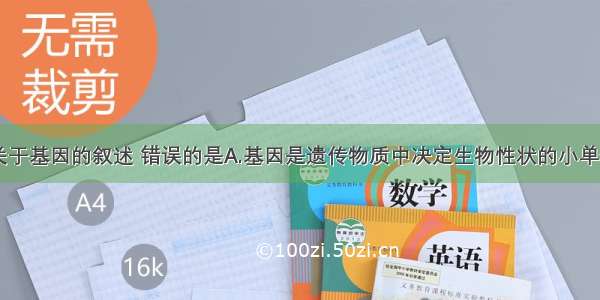 单选题下列关于基因的叙述 错误的是A.基因是遗传物质中决定生物性状的小单位B.精子和卵