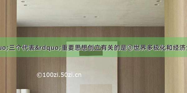 单选题下列与“三个代表”重要思想创立有关的是①世界多极化和经济全球化趋势加强②科