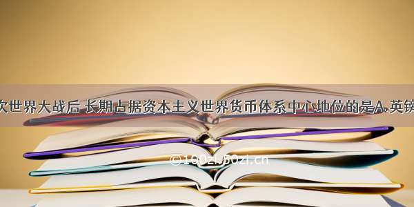 单选题第二次世界大战后 长期占据资本主义世界货币体系中心地位的是A.英镑B.美元C.法