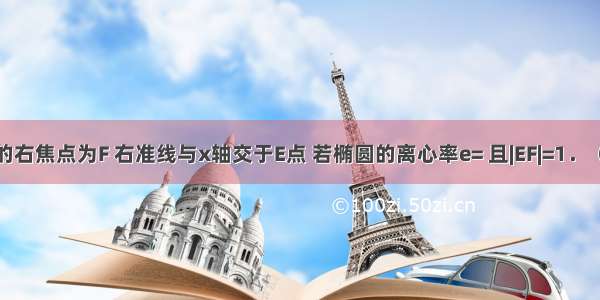 已知椭圆的右焦点为F 右准线与x轴交于E点 若椭圆的离心率e= 且|EF|=1．（1）求a b