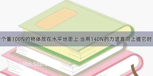 单选题一个重100N的物体放在水平地面上 当用140N的力竖直向上提它时 物体所受