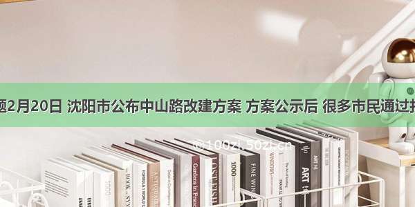 单选题2月20日 沈阳市公布中山路改建方案 方案公示后 很多市民通过打电话