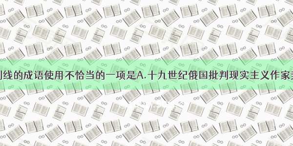 下列句子中划线的成语使用不恰当的一项是A.十九世纪俄国批判现实主义作家契诃夫的短篇