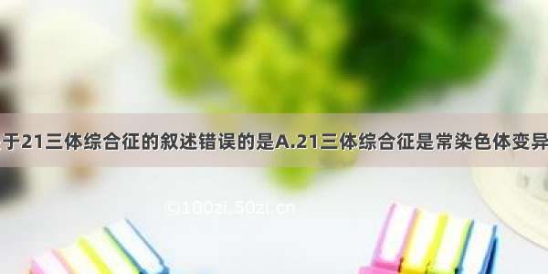 单选题下列关于21三体综合征的叙述错误的是A.21三体综合征是常染色体变异引起的遗传病