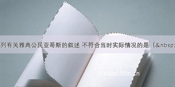 单选题下列有关雅典公民亚哥斯的叙述 不符合当时实际情况的是（  &