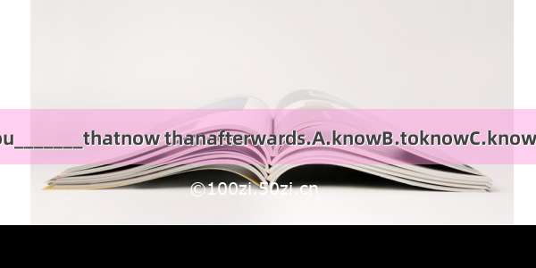 I’dratheryou_______thatnow thanafterwards.A.knowB.toknowC.knowingD.knew