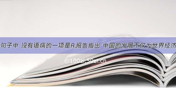 单选题下列句子中 没有语病的一项是A.报告指出 中国的发展不仅为世界经济发展和人类